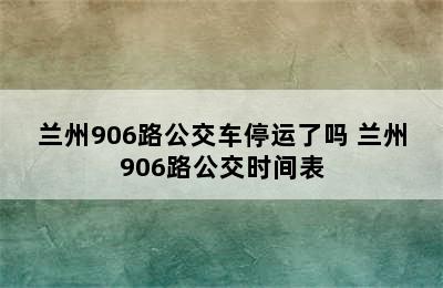 兰州906路公交车停运了吗 兰州906路公交时间表